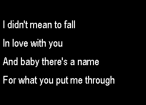 I didn't mean to fall
In love with you

And baby there's a name

For what you put me through