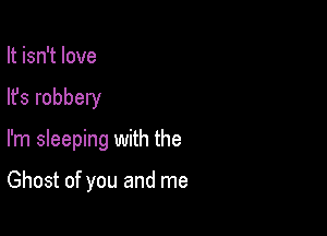 It isn't love

lfs robbery

I'm sleeping with the

Ghost of you and me