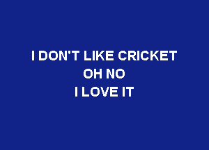 I DON'T LIKE CRICKET
OH NO

I LOVE IT