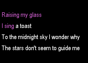 Raising my glass
I sing a toast

To the midnight sky I wonder why

The stars don't seem to guide me