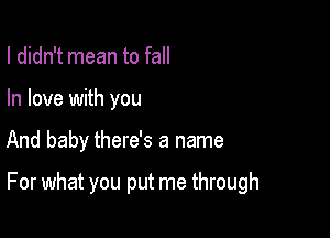 I didn't mean to fall
In love with you

And baby there's a name

For what you put me through