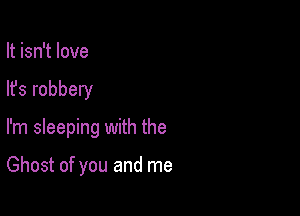 It isn't love

lfs robbery

I'm sleeping with the

Ghost of you and me