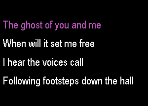 The ghost of you and me
When will it set me free

I hear the voices call

Following footsteps down the hall