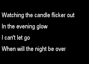 Watching the candle f1icker out
In the evening glow

I can't let go

When will the night be over