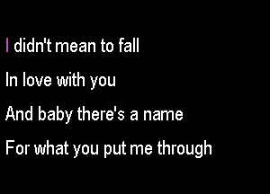 I didn't mean to fall
In love with you

And baby there's a name

For what you put me through