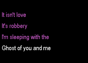 It isn't love

lfs robbery

I'm sleeping with the

Ghost of you and me