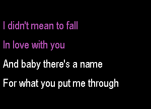 I didn't mean to fall
In love with you

And baby there's a name

For what you put me through