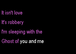 It isn't love

lfs robbery

I'm sleeping with the

Ghost of you and me