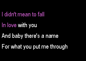 I didn't mean to fall
In love with you

And baby there's a name

For what you put me through