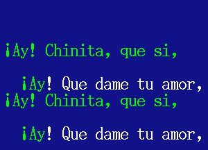 iAy! Chinita, que Si,

. iAy! Que dame tu amor,
lAy! Chinita, que Si,

iAy! Que dame tu amor,
