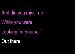 And did you miss me

While you were

Looking for yourself
Out there