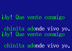 iAy! Que vente conmigo

.Chinita adonde ViVO yo.
lAy! Que vente conmigo

Chinita adonde ViVO yo.