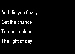 And did you finally

Get the chance

To dance along
The light of day