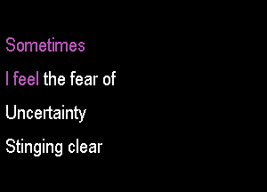 Sometimes
I feel the fear of

Uncertainty

Stinging clear