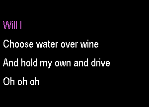 Will I

Choose water over wine

And hold my own and drive
Oh oh oh
