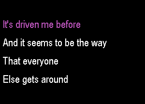 Ifs driven me before
And it seems to be the way

That everyone

Else gets around