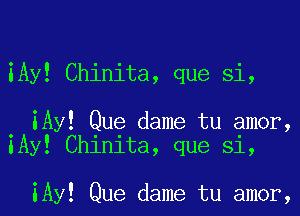 iAy! Chinita, que Si,

. iAy! Que dame tu amor,
lAy! Chinita, que Si,

iAy! Que dame tu amor,