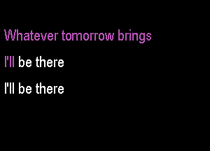 Whatever tomorrow brings

I'll be there
I'll be there