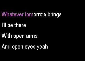 Whatever tomorrow brings

I'll be there
With open arms

And open eyes yeah