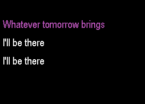 Whatever tomorrow brings

I'll be there
I'll be there