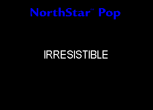 NorthStar'V Pop

IRRESISTIBLE