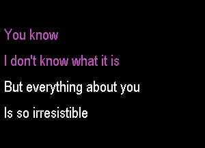 You know

I don't know what it is

But everything about you

Is so irresistible