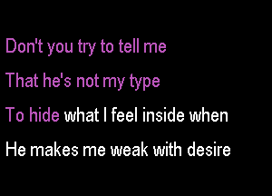 Don't you try to tell me

That he's not my type
To hide what I feel inside when

He makes me weak with desire