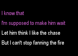 I know that

I'm supposed to make him wait

Let him think I like the chase

But I can't stop farming the fire