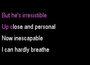 But he's irresistible

Up close and personal

Now inescapable

I can hardly breathe