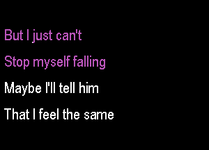 But I just can't

Stop myself falling

Maybe I'll tell him

That I feel the same