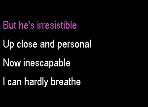 But he's irresistible

Up close and personal

Now inescapable

I can hardly breathe