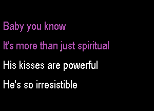 Baby you know

lfs more than just spiritual
His kisses are powerful

He's so irresistible