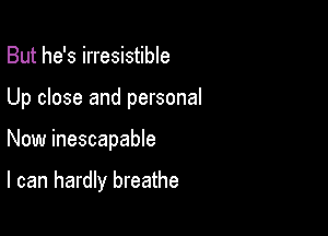 But he's irresistible

Up close and personal

Now inescapable

I can hardly breathe