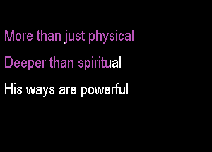 More than just physical

Deeper than spiritual

His ways are powerful