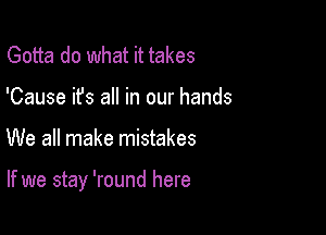 Gotta do what it takes
'Cause it's all in our hands

We all make mistakes

If we stay 'round here