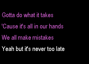 Gotta do what it takes

'Cause it's all in our hands

We all make mistakes

Yeah but it's never too late