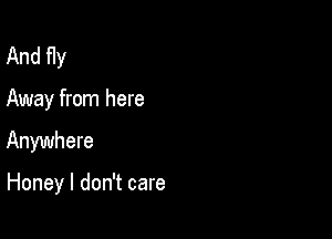 And fly

Away from here

Anywhere

Honey I don't care