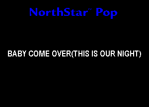 NorthStar'V Pop

BABY COME OVER(THIS IS OUR NIGHT)