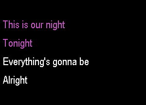 This is our night
Tonight

Everything's gonna be
Alright