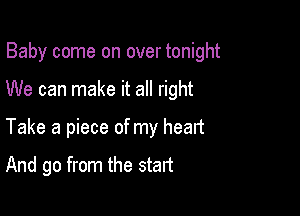 Baby come on over tonight

We can make it all right
Take a piece of my heart

And go from the start