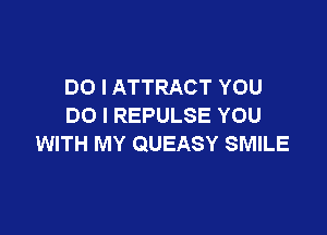 DO I ATTRACT YOU
DO I REPULSE YOU

WITH MY QUEASY SMILE