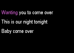 Wanting you to come over

This is our night tonight

Baby come over