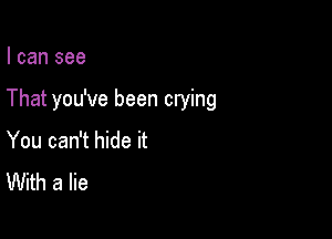 I can see

That you've been crying

You can't hide it

With a lie