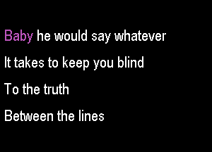 Baby he would say whatever

It takes to keep you blind

To the truth

Between the lines