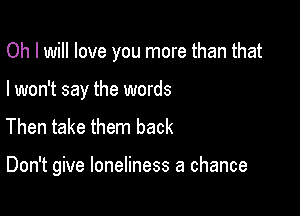 Oh I will love you more than that
I won't say the words
Then take them back

Don't give loneliness a chance