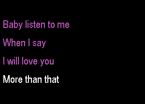 Baby listen to me

When I say

lwill love you

More than that