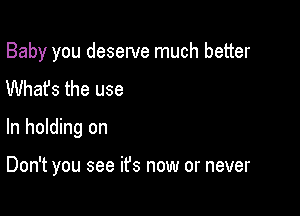 Baby you deserve much better
Whafs the use

In holding on

Don't you see it's now or never