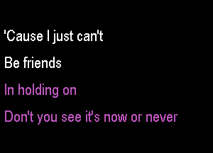 'Cause I just can't

Be friends

In holding on

Don't you see it's now or never