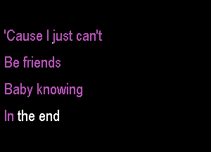 'Cause I just can't

Be friends

Baby knowing
In the end