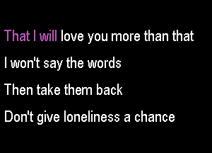 That I will love you more than that

I won't say the words
Then take them back

Don't give loneliness a chance